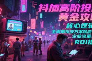 抖加高阶投放黄金攻略：核心逻辑全周期投放方案赋能实体企业流量变现 ROI 提升