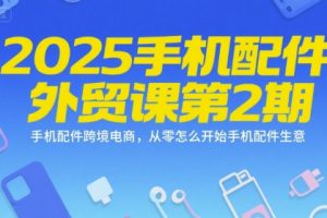 2025手机配件外贸课第2期，手机配件跨境电商，从零怎么开始手机配件生意