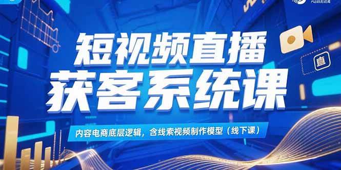 （15282期）短视频直播获客系统课，内容电商底层逻辑，含线索视频制作模型(线下课)网赚项目-副业赚钱-互联网创业-资源整合白嫖の网赚
