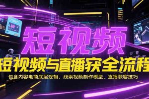 短视频与直播获客全流程，包含内容电商底层逻辑、线索视频制作模型、直播获客技巧