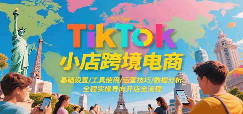 TikTok小店跨境电商，基础设置/工具使用/运营技巧/数据分析，全程实操导向开店全流程网赚项目-副业赚钱-互联网创业-资源整合白嫖の网赚