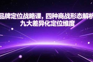 （15304期）品牌定位战略课，四种商战形态解析，九大差异化定位维度