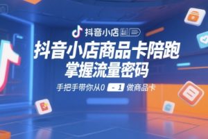 抖音小店商品卡陪跑，掌握流量密码，手把手带你从0-1做商品卡