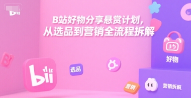B站好物分享悬赏计划，从选品到营销全流程拆解网赚项目-副业赚钱-互联网创业-资源整合白嫖の网赚