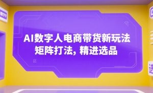 AI数字人电商带货新玩法，矩阵打法，精进选品