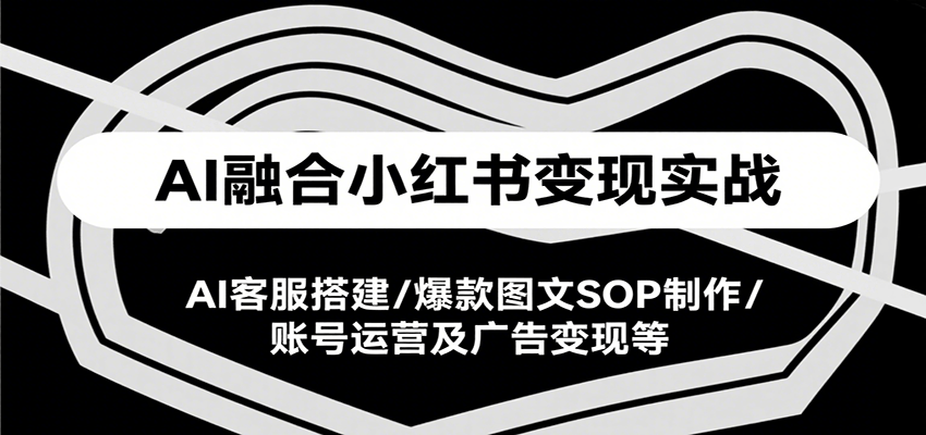 AI融合小红书变现实战课，AI客服搭建/爆款图文SOP制作/账号运营及广告变现等网赚项目-副业赚钱-互联网创业-资源整合白嫖の网赚