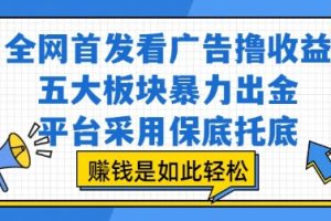 全网首发看广告撸收益，五大板块暴力出金，平台采用保底托底，挣钱是如此轻松作【揭秘】