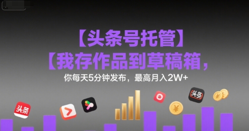 【头条号托管】我存作品到草稿箱,你每天5分钟发布,最高月入2W+【揭秘】网赚项目-副业赚钱-互联网创业-资源整合白嫖の网赚
