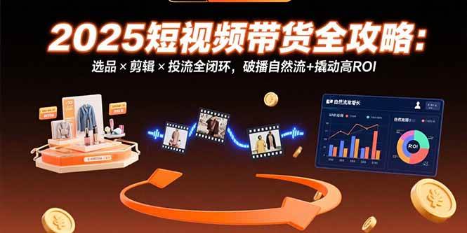 （15513期）2025短视频带货全攻略：选品×剪辑×投流全闭环，破播自然流+撬动高ROI网赚项目-副业赚钱-互联网创业-资源整合白嫖の网赚