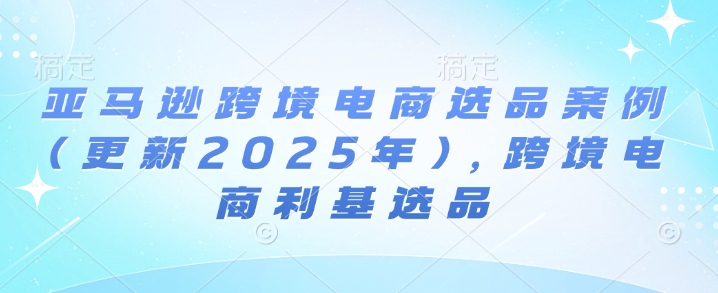 亚马逊跨境电商选品案例(更新2025年7月),跨境电商利基选品网赚项目-副业赚钱-互联网创业-资源整合白嫖の网赚