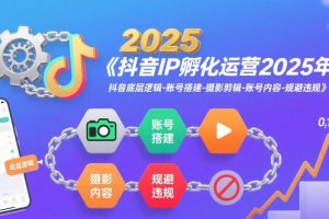 抖音IP孵化运营2025年，抖音底层逻辑-账号搭建-摄影剪辑-账号内容-规避违规