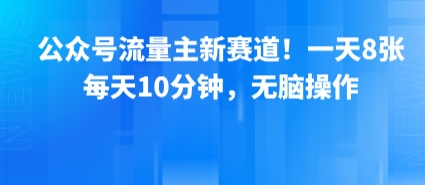 公众号流量主新赛道!一天8张,每天10分钟,无脑操作网赚项目-副业赚钱-互联网创业-资源整合白嫖の网赚