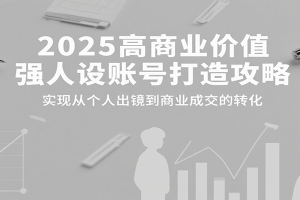2025高商业价值强人设账号打造攻略，实现从个人出镜到商业成交的转化