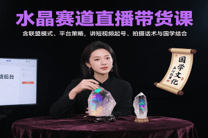 水晶赛道直播带货课：含联盟模式、平台策略，讲短视频起号、拍摄话术与国学结合