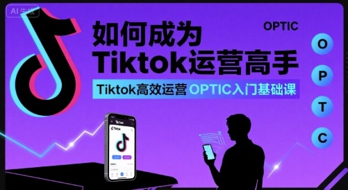 如何成为Tiktok运营高手,Tiktok高效运营OPTIC入门基础课网赚项目-副业赚钱-互联网创业-资源整合白嫖の网赚