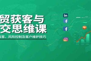 外贸获客与成交思维课：多平台找客、风险控制及客户维护技巧