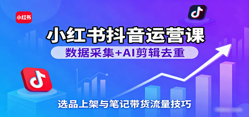 小红书抖音运营课：数据采集+AI剪辑去重，选品上架与笔记带货流量技巧网赚项目-副业赚钱-互联网创业-资源整合白嫖の网赚