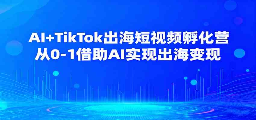 AI+TikTok出海短视频孵化营，从0-1借助AI实现出海变现网赚项目-副业赚钱-互联网创业-资源整合白嫖の网赚