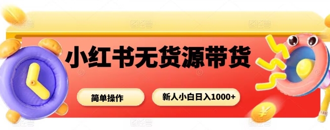 小红书无货源带货项目，简单无脑，新人小白日入多张网赚项目-副业赚钱-互联网创业-资源整合白嫖の网赚