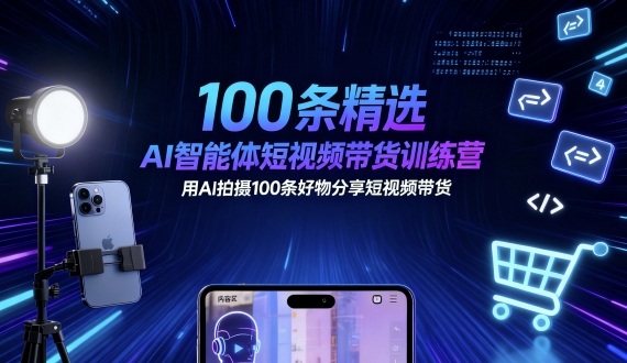 100条精选AI智能体短视频带货训练营，用AI拍摄100条好物分享短视频带货网赚项目-副业赚钱-互联网创业-资源整合白嫖の网赚