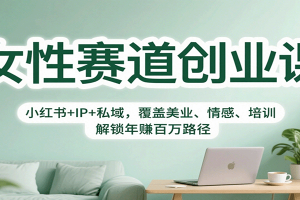女性赛道创业课：小红书+IP+私域，覆盖美业、情感、培训，解锁年赚百万路径