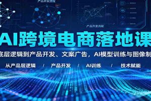 AI跨境电商落地课：从底层逻辑到产品开发、文案广告，AI模型训练与图像制作