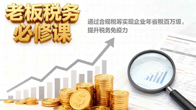 (16426期)老板税务必修课,通过合规税筹实现企业年省税百万级,提升税务免疫力网赚项目-副业赚钱-互联网创业-资源整合白嫖の网赚