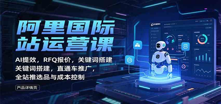 阿里国际站运营课：AI提效，RFQ报价，关键词搭建，直通车推广，全站推选品与成本控制网赚项目-副业赚钱-互联网创业-资源整合白嫖の网赚