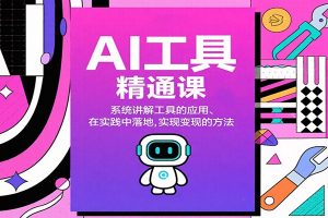 AI工具精通课，系统讲解工具的应用、在实践中落地，实现变现的方法