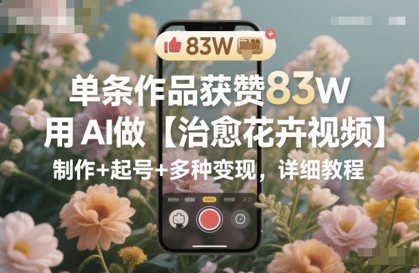 单条作品获赞83W,用AI做【治愈花卉视频】,制作+起号+多种变现,详细教程网赚项目-副业赚钱-互联网创业-资源整合白嫖の网赚