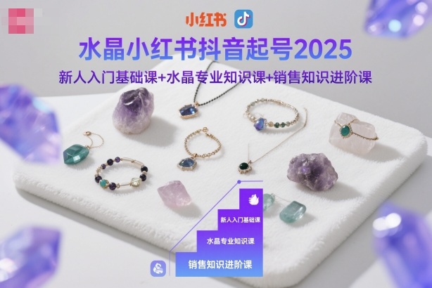 水晶小红书抖音起号2025，新人入门基础课+水晶专业知识课+销售知识进阶课网赚项目-副业赚钱-互联网创业-资源整合白嫖の网赚