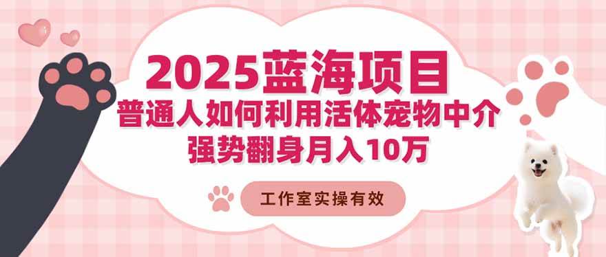 （16489期）2025蓝海项目：普通人如何利用活体宠物中介，强势翻身月入10万网赚项目-副业赚钱-互联网创业-资源整合白嫖の网赚
