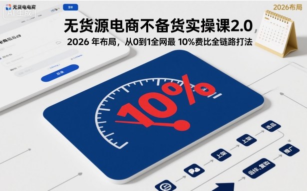 无货源电商不备货实操课2.0，2026年布局，从0到1全网最低10%费比全链路打法【更新中】网赚项目-副业赚钱-互联网创业-资源整合白嫖の网赚