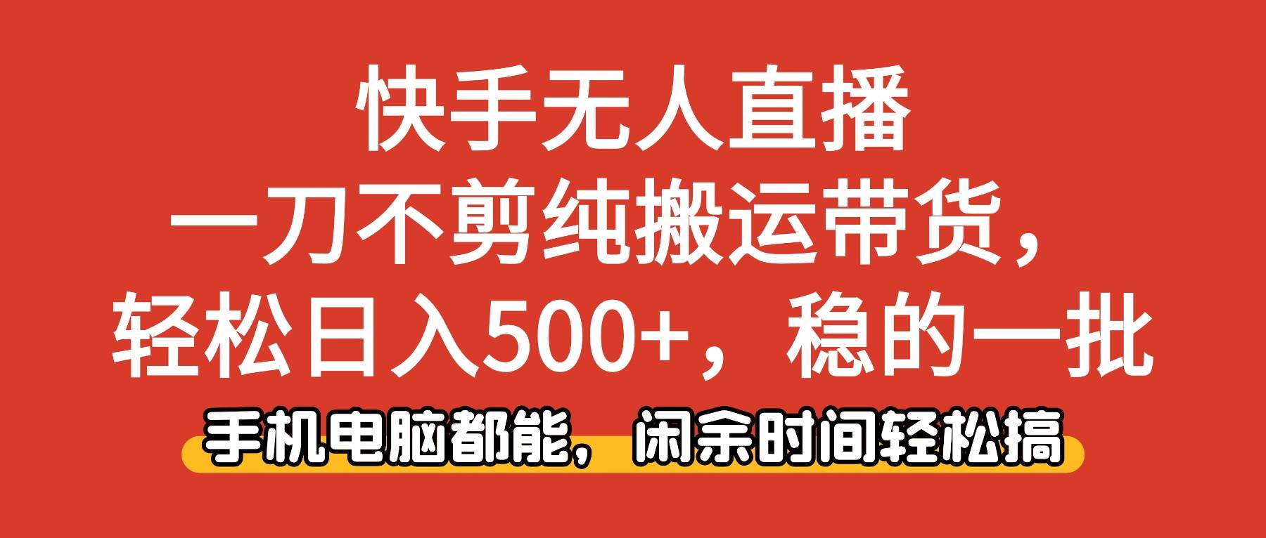 （16500期）快手无人直播，一刀不剪纯搬运带货轻松日入500+，稳的一批，手机电脑都…网赚项目-副业赚钱-互联网创业-资源整合白嫖の网赚