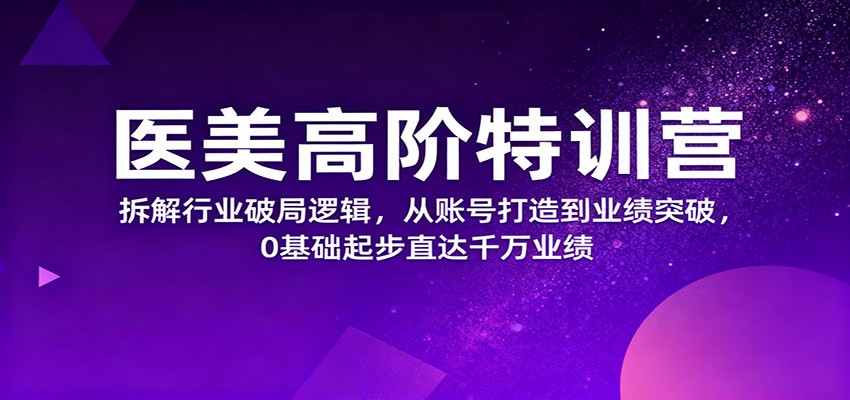 医美高阶特训营，拆解行业破局逻辑，从账号打造到业绩突破，0基础起步直达千万业绩网赚项目-副业赚钱-互联网创业-资源整合白嫖の网赚