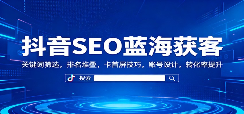 抖音SEO蓝海获客:关键词筛选,排名堆叠,卡首屏技巧,账号设计,转化率提升网赚项目-副业赚钱-互联网创业-资源整合白嫖の网赚