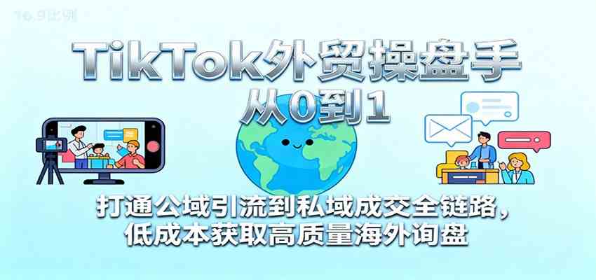 TikTok外贸操盘手从0到1，打通公域引流到私域成交全链路，低成本获取高质量海外询盘网赚项目-副业赚钱-互联网创业-资源整合白嫖の网赚