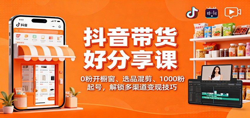 抖音带货好物分享课：0粉开橱窗、选品混剪、1000粉起号，解锁多渠道变现技巧网赚项目-副业赚钱-互联网创业-资源整合白嫖の网赚