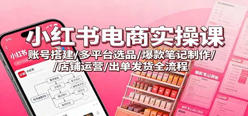 小红书电商实操课：账号搭建/多平台选品/爆款笔记制作/店铺运营/出单发货全流程网赚项目-副业赚钱-互联网创业-资源整合白嫖の网赚