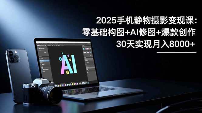 （16547期）2025手机静物摄影变现课：零基础构图+AI修图+爆款创作，30天实现月入8…网赚项目-副业赚钱-互联网创业-资源整合白嫖の网赚