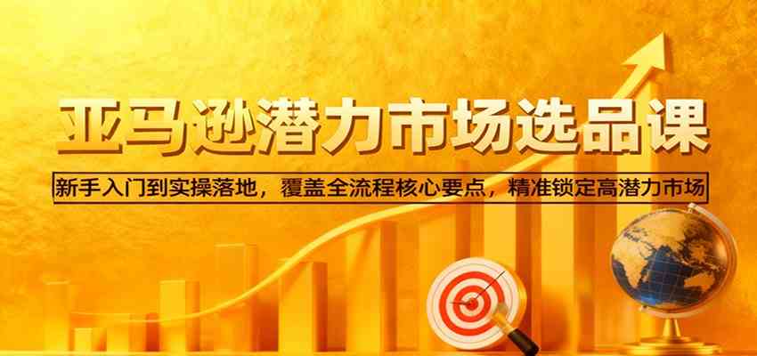 亚马逊从0到1选品课，新手入门到实操落地，覆盖全流程核心要点，精准锁定高潜力市场网赚项目-副业赚钱-互联网创业-资源整合白嫖の网赚