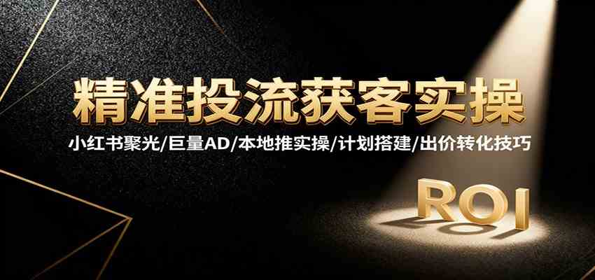 精准投流获客实操，小红书聚光/巨量AD/本地推实操/计划搭建/出价转化技巧网赚项目-副业赚钱-互联网创业-资源整合白嫖の网赚