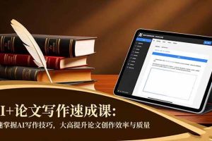 (16568期)AI+论文写作速成课:快速掌握AI写作技巧,大幅提升论文创作效率与质量