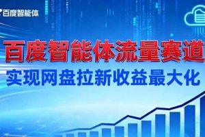 (16573期)建百度智能体流量赛道,实现网盘拉新收益最大化
