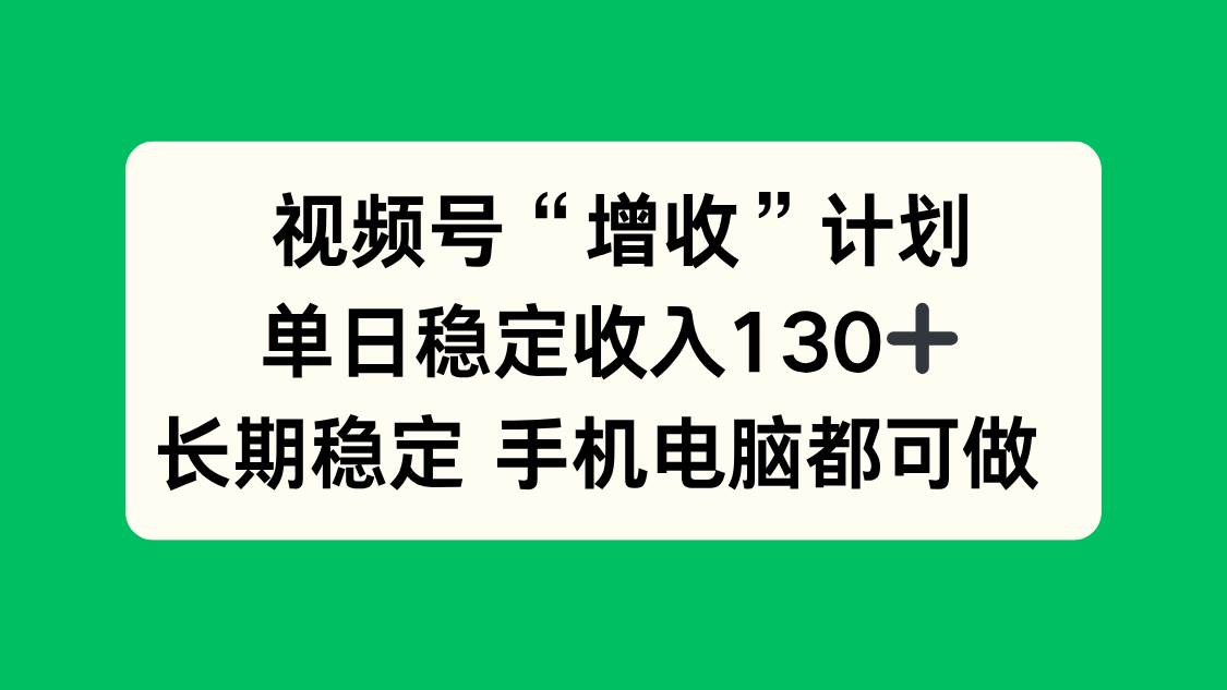 (16579期)视频号“增收”计划,单日稳定收入130十,长期稳定手机电脑都可做!网赚项目-副业赚钱-互联网创业-资源整合白嫖の网赚