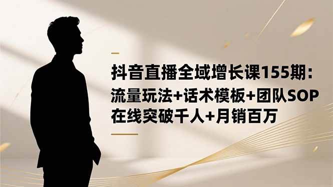 （16586期）抖音直播全域增长课155期：流量玩法+话术模板+团队SOP，在线突破千人+…网赚项目-副业赚钱-互联网创业-资源整合白嫖の网赚