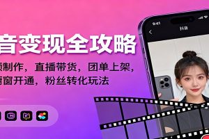 抖音变现全攻略：短视频制作，直播带货，团单上架，解锁橱窗开通，粉丝转化玩法