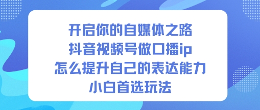 开启你的自媒体之路，抖音视频号做口播ip，怎么提升自己的表达能力，小白首选玩法网赚项目-副业赚钱-互联网创业-资源整合白嫖の网赚