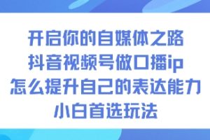 开启你的自媒体之路，抖音视频号做口播ip，怎么提升自己的表达能力，小白首选玩法