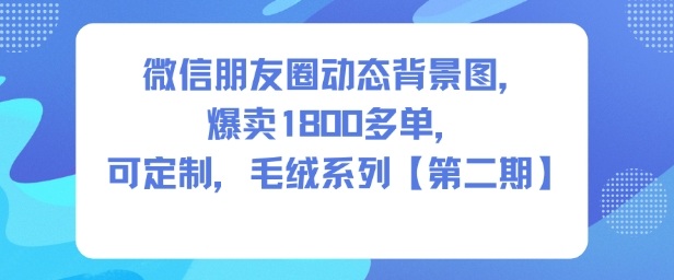 微信朋友圈动态背景图，爆卖1800多单，可定制，毛绒系列【第二期】网赚项目-副业赚钱-互联网创业-资源整合白嫖の网赚